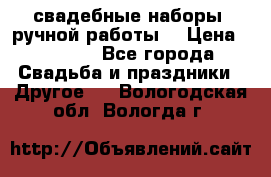 свадебные наборы (ручной работы) › Цена ­ 1 200 - Все города Свадьба и праздники » Другое   . Вологодская обл.,Вологда г.